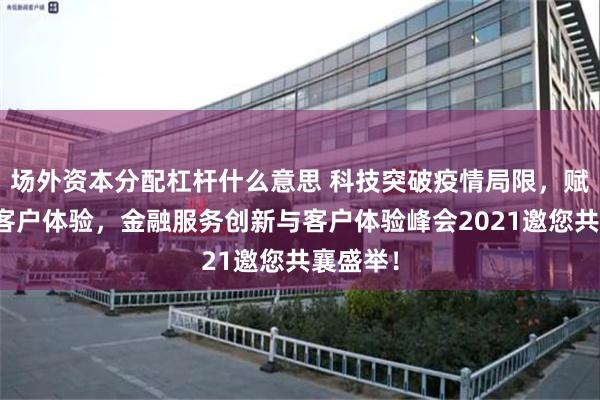 场外资本分配杠杆什么意思 科技突破疫情局限，赋能极致客户体验，金融服务创新与客户体验峰会2021邀您共襄盛举！