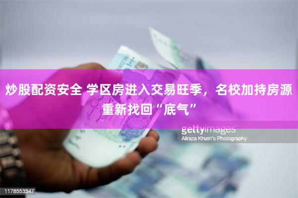 炒股配资安全 学区房进入交易旺季，名校加持房源重新找回“底气”