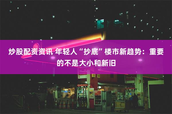 炒股配资资讯 年轻人“抄底”楼市新趋势：重要的不是大小和新旧