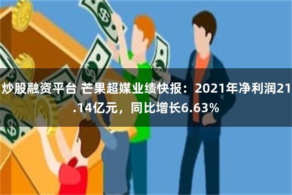 炒股融资平台 芒果超媒业绩快报：2021年净利润21.14亿元，同比增长6.63%