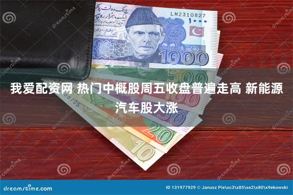 我爱配资网 热门中概股周五收盘普遍走高 新能源汽车股大涨