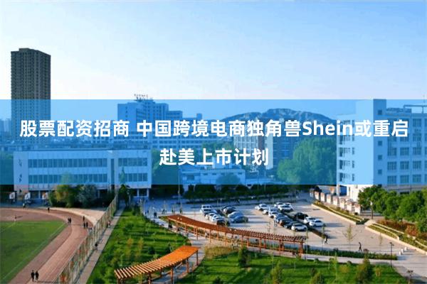 股票配资招商 中国跨境电商独角兽Shein或重启赴美上市计划