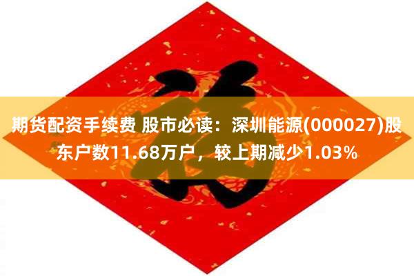 期货配资手续费 股市必读：深圳能源(000027)股东户数11.68万户，较上期减少1.03%