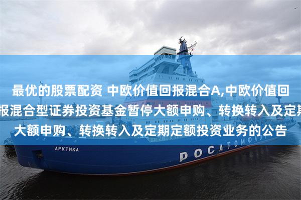 最优的股票配资 中欧价值回报混合A,中欧价值回报混合C: 中欧价值回报混合型证券投资基金暂停大额申购、转换转入及定期定额投资业务的公告