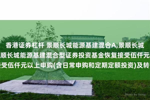 香港证券杠杆 景顺长城能源基建混合A,景顺长城能源基建混合C: 关于景顺长城能源基建混合型证券投资基金恢复接受伍仟元以上申购(含日常申购和定期定额投资)及转换转入业务的公告