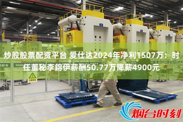 炒股股票配资平台 爱仕达2024年净利1507万：时任董秘李鎔伊薪酬50.77万降薪4900元