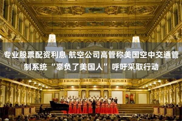 专业股票配资利息 航空公司高管称美国空中交通管制系统 “辜负了美国人” 呼吁采取行动