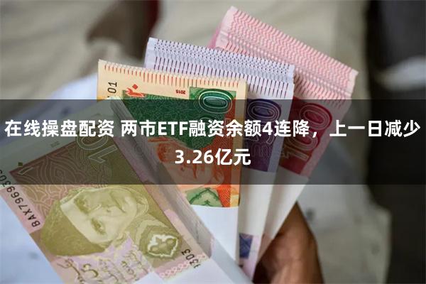 在线操盘配资 两市ETF融资余额4连降，上一日减少3.26亿元
