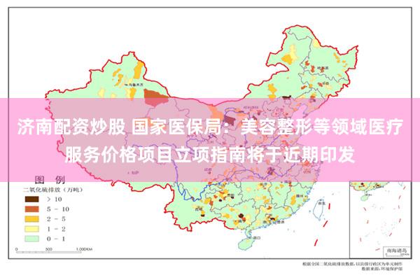济南配资炒股 国家医保局：美容整形等领域医疗服务价格项目立项指南将于近期印发