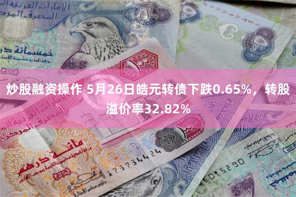 炒股融资操作 5月26日皓元转债下跌0.65%，转股溢价率32.82%