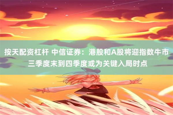按天配资杠杆 中信证券：港股和A股将迎指数牛市 三季度末到四季度或为关键入局时点