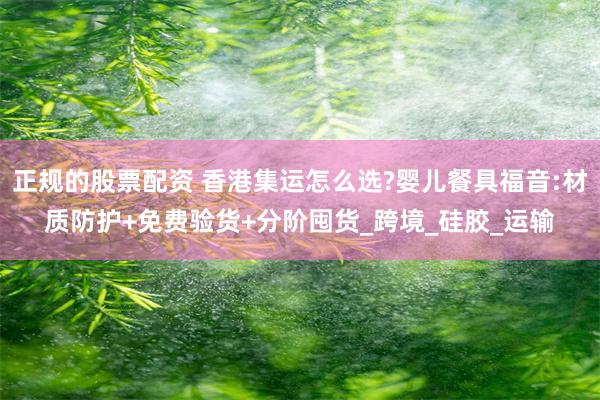 正规的股票配资 香港集运怎么选?婴儿餐具福音:材质防护+免费验货+分阶囤货_跨境_硅胶_运输