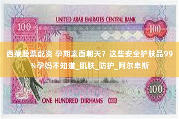 西藏股票配资 孕期素面朝天？这些安全护肤品99%孕妈不知道_肌肤_防护_阿尔卑斯