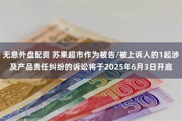 无息外盘配资 苏果超市作为被告/被上诉人的1起涉及产品责任纠纷的诉讼将于2025年6月3日开庭