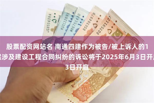 股票配资网站名 南通四建作为被告/被上诉人的1起涉及建设工程合同纠纷的诉讼将于2025年6月3日开庭