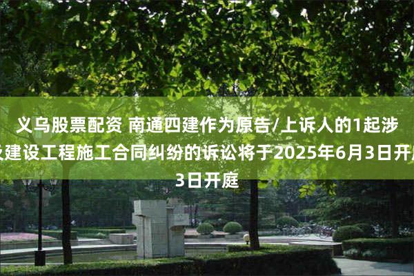 义乌股票配资 南通四建作为原告/上诉人的1起涉及建设工程施工合同纠纷的诉讼将于2025年6月3日开庭