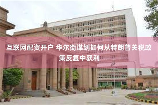 互联网配资开户 华尔街谋划如何从特朗普关税政策反复中获利