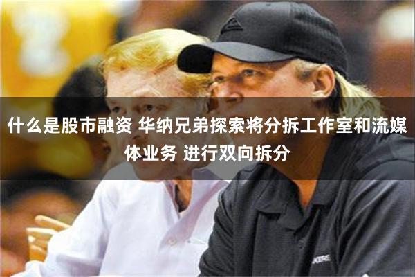 什么是股市融资 华纳兄弟探索将分拆工作室和流媒体业务 进行双向拆分