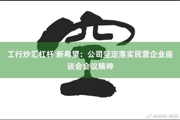工行炒汇杠杆 新希望：公司坚定落实民营企业座谈会会议精神