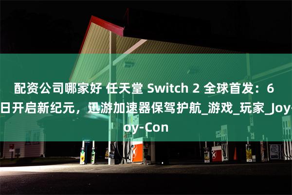配资公司哪家好 任天堂 Switch 2 全球首发：6 月 5 日开启新纪元，迅游加速器保驾护航_游戏_玩家_Joy-Con