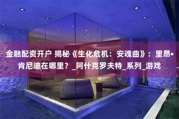 金融配资开户 揭秘《生化危机：安魂曲》：里昂•肯尼迪在哪里？_阿什克罗夫特_系列_游戏
