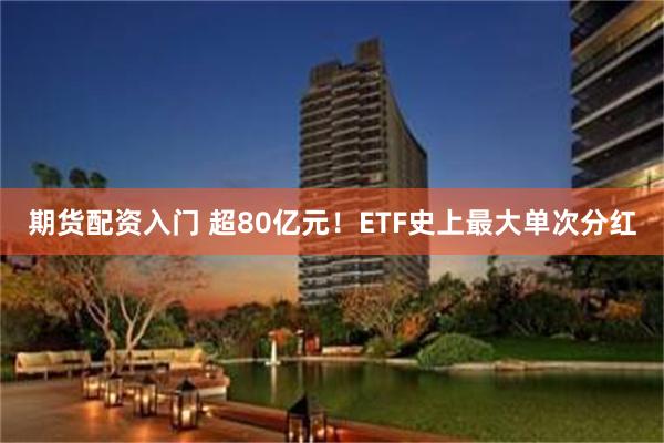 期货配资入门 超80亿元！ETF史上最大单次分红