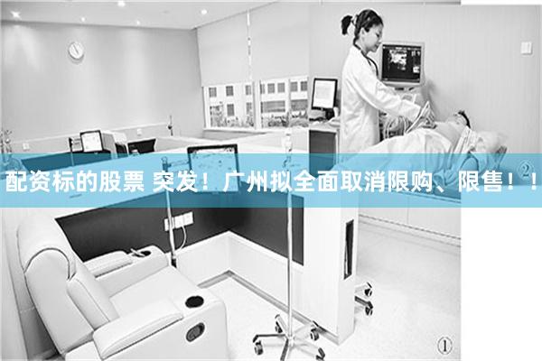 配资标的股票 突发！广州拟全面取消限购、限售！！
