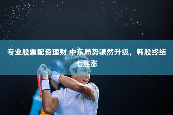 专业股票配资理财 中东局势骤然升级，韩股终结七连涨