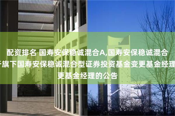 配资排名 国寿安保稳诚混合A,国寿安保稳诚混合C: 关于旗下国寿安保稳诚混合型证券投资基金变更基金经理的公告