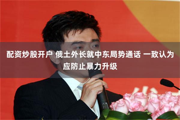 配资炒股开户 俄土外长就中东局势通话 一致认为应防止暴力升级