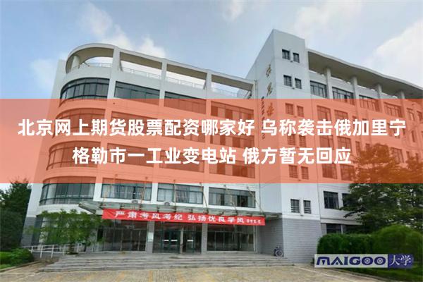 北京网上期货股票配资哪家好 乌称袭击俄加里宁格勒市一工业变电站 俄方暂无回应
