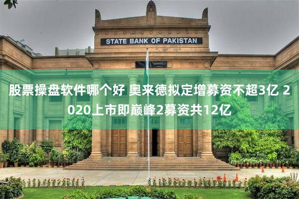 股票操盘软件哪个好 奥来德拟定增募资不超3亿 2020上市即巅峰2募资共12亿
