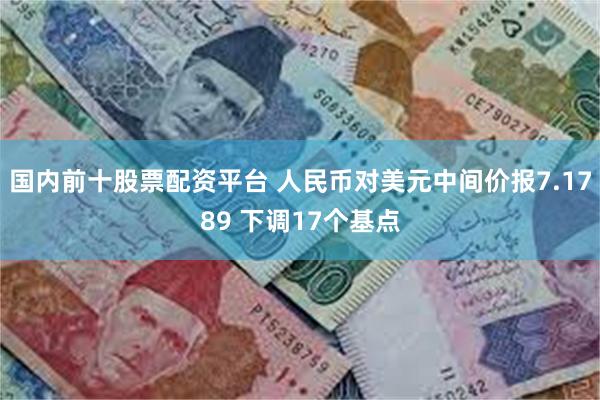 国内前十股票配资平台 人民币对美元中间价报7.1789 下调17个基点