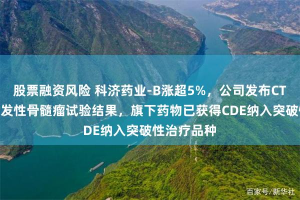 股票融资风险 科济药业-B涨超5%，公司发布CT071治疗多发性骨髓瘤试验结果，旗下药物已获得CDE纳入突破性治疗品种