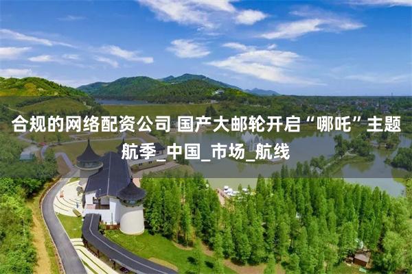 合规的网络配资公司 国产大邮轮开启“哪吒”主题航季_中国_市场_航线