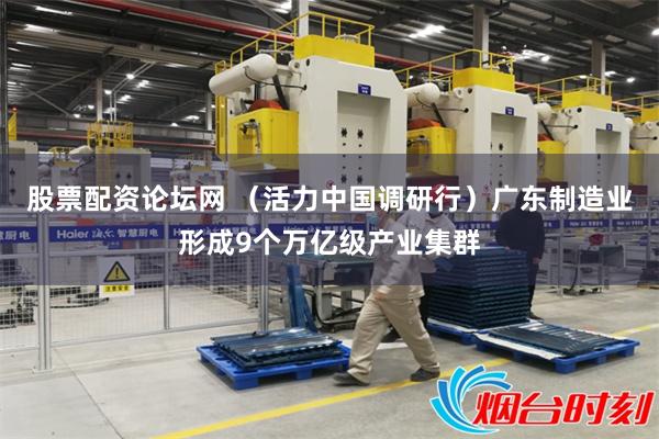 股票配资论坛网 （活力中国调研行）广东制造业形成9个万亿级产业集群