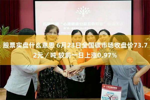 股票实盘什么意思 6月23日全国碳市场收盘价73.72元／吨 较前一日上涨0.97%