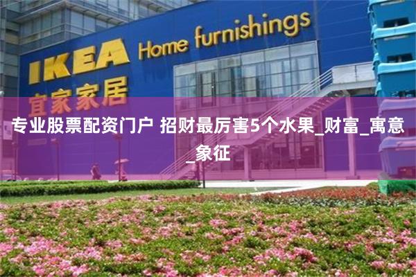 专业股票配资门户 招财最厉害5个水果_财富_寓意_象征