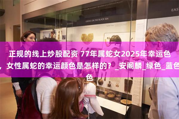 正规的线上炒股配资 77年属蛇女2025年幸运色，女性属蛇的幸运颜色是怎样的？_安阁麟_绿色_蓝色