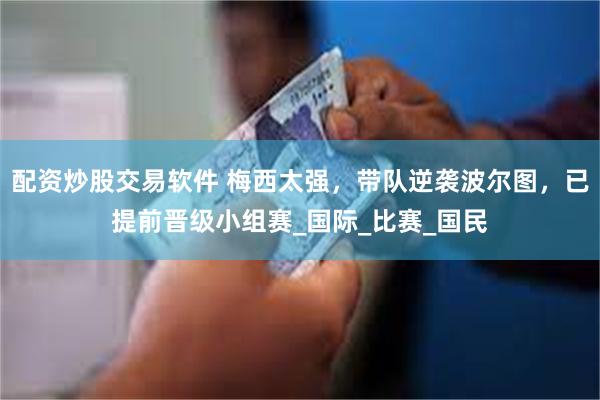配资炒股交易软件 梅西太强，带队逆袭波尔图，已提前晋级小组赛_国际_比赛_国民