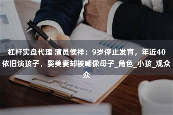 杠杆实盘代理 演员侯祥：9岁停止发育，年近40依旧演孩子，娶美妻却被嘲像母子_角色_小孩_观众