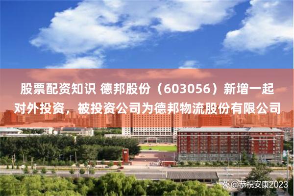 股票配资知识 德邦股份（603056）新增一起对外投资，被投资公司为德邦物流股份有限公司