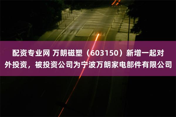 配资专业网 万朗磁塑（603150）新增一起对外投资，被投资公司为宁波万朗家电部件有限公司