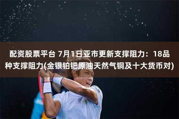 配资股票平台 7月1日亚市更新支撑阻力：18品种支撑阻力(金银铂钯原油天然气铜及十大货币对)