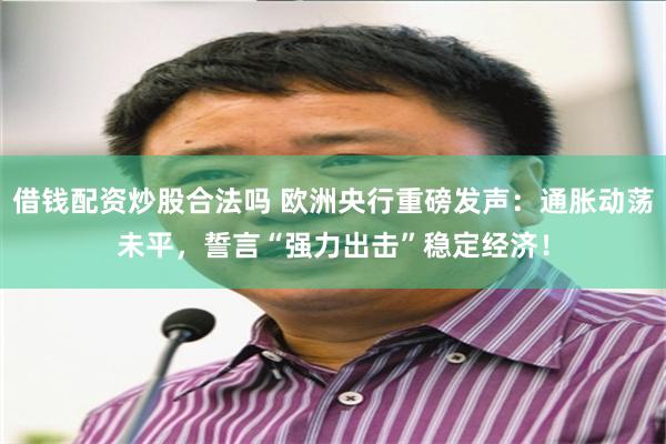 借钱配资炒股合法吗 欧洲央行重磅发声：通胀动荡未平，誓言“强力出击”稳定经济！
