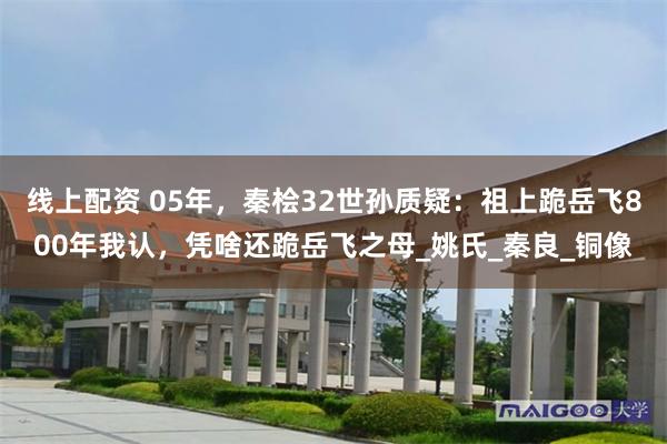 线上配资 05年，秦桧32世孙质疑：祖上跪岳飞800年我认，凭啥还跪岳飞之母_姚氏_秦良_铜像