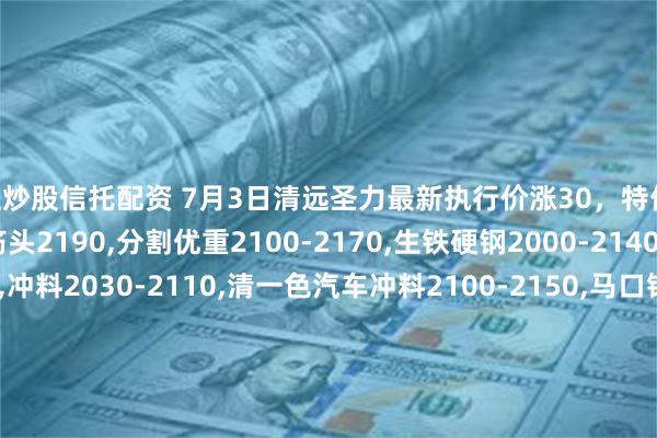 线上炒股信托配资 7月3日清远圣力最新执行价涨30，特优2200,边角料2190,钢筋头2190,分割优重2100-2170,生铁硬钢2000-2140,重废2000-2120,冲料2030-2110,清一色汽车冲料2100-2150,马口铁1840-1940,厚料2030-2070,中剪2000,小剪1840-1940,剪压料1640-1740,乱钢筋2050-2100,二厘料停收。