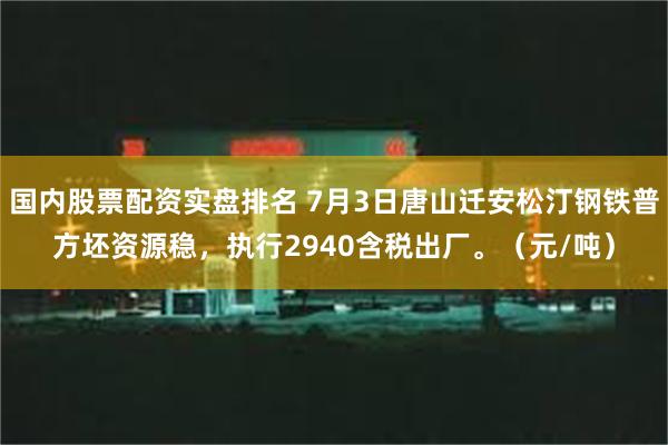 国内股票配资实盘排名 7月3日唐山迁安松汀钢铁普方坯资源稳，执行2940含税出厂。（元/吨）