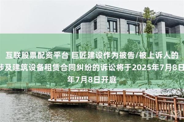 互联股票配资平台 巨匠建设作为被告/被上诉人的1起涉及建筑设备租赁合同纠纷的诉讼将于2025年7月8日开庭