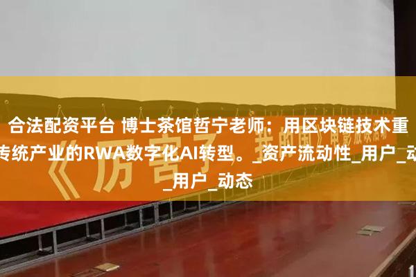 合法配资平台 博士茶馆哲宁老师：用区块链技术重塑传统产业的RWA数字化AI转型。_资产流动性_用户_动态